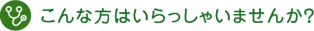 こんな方はいらっしゃいませんか？