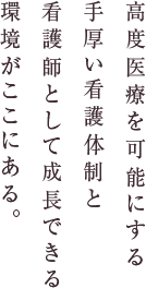 高度医療を可能にする手厚い看護体制と看護師として成長できる環境がここにある。